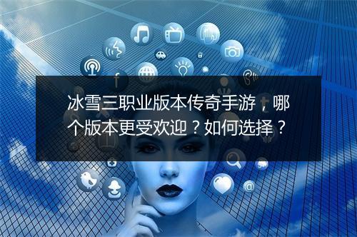 冰雪三职业版本传奇手游，哪个版本更受欢迎？如何选择？