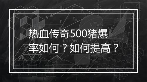 热血传奇500猪爆率如何？如何提高？