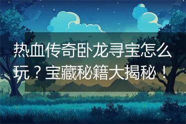 热血传奇卧龙寻宝怎么玩？宝藏秘籍大揭秘！