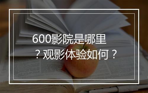 600影院是哪里？观影体验如何？