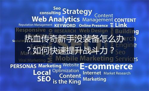 热血传奇新手没装备怎么办？如何快速提升战斗力？