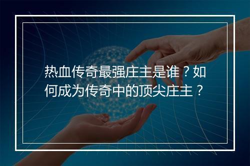 热血传奇最强庄主是谁？如何成为传奇中的顶尖庄主？