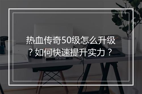 热血传奇50级怎么升级？如何快速提升实力？