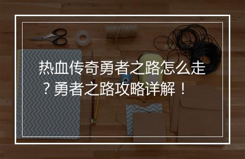 热血传奇勇者之路怎么走？勇者之路攻略详解！