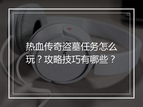 热血传奇盗墓任务怎么玩？攻略技巧有哪些？
