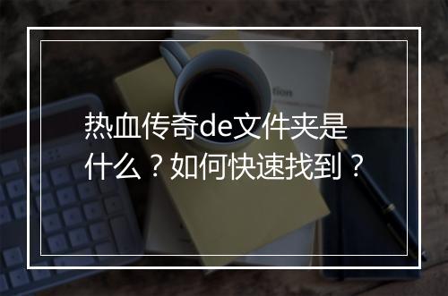 热血传奇de文件夹是什么？如何快速找到？