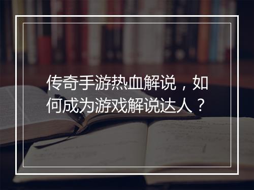 传奇手游热血解说，如何成为游戏解说达人？