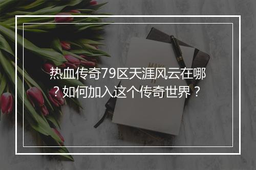 热血传奇79区天涯风云在哪？如何加入这个传奇世界？