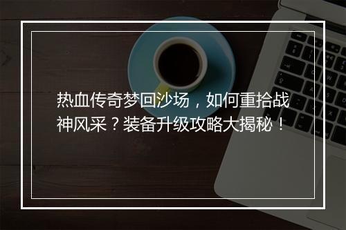 热血传奇梦回沙场，如何重拾战神风采？装备升级攻略大揭秘！