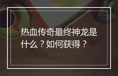 热血传奇最终神龙是什么？如何获得？