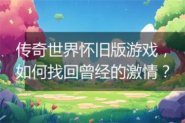 传奇世界怀旧版游戏，如何找回曾经的激情？