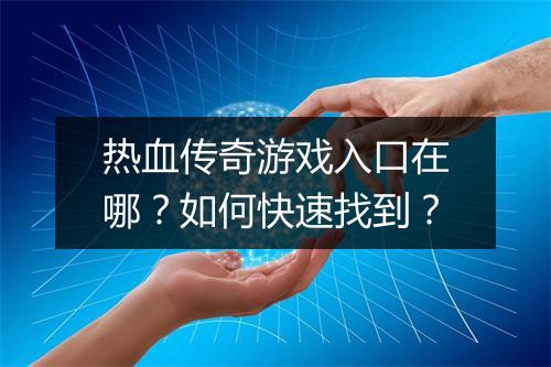 热血传奇游戏入口在哪？如何快速找到？