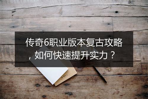 传奇6职业版本复古攻略，如何快速提升实力？