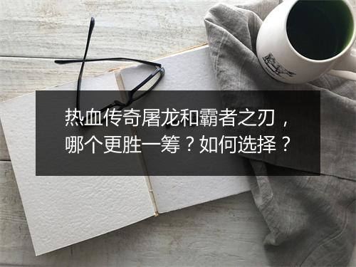 热血传奇屠龙和霸者之刃，哪个更胜一筹？如何选择？