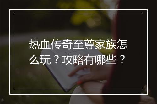 热血传奇至尊家族怎么玩？攻略有哪些？