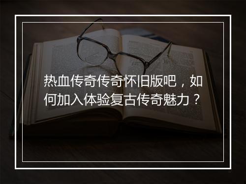 热血传奇传奇怀旧版吧，如何加入体验复古传奇魅力？