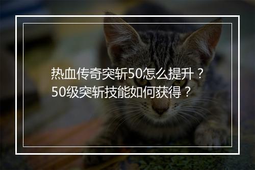 热血传奇突斩50怎么提升？50级突斩技能如何获得？