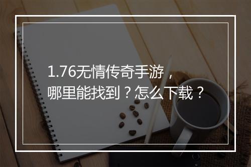 1.76无情传奇手游，哪里能找到？怎么下载？