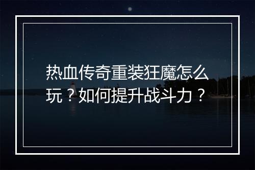 热血传奇重装狂魔怎么玩？如何提升战斗力？