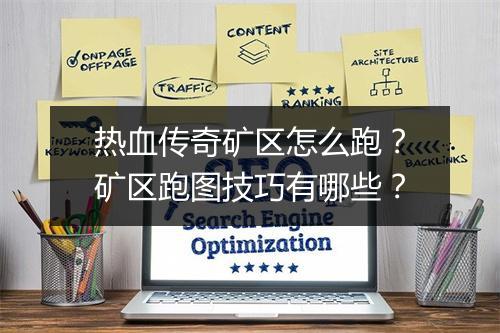 热血传奇矿区怎么跑？矿区跑图技巧有哪些？