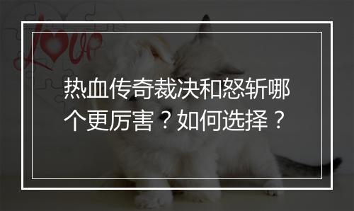 热血传奇裁决和怒斩哪个更厉害？如何选择？