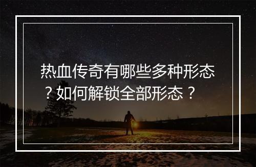 热血传奇有哪些多种形态？如何解锁全部形态？