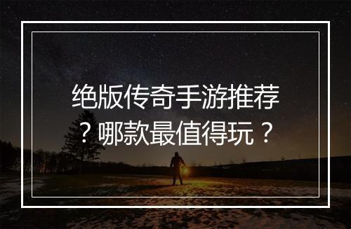 绝版传奇手游推荐？哪款最值得玩？