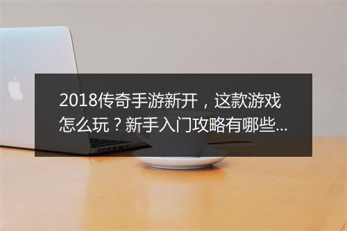2018传奇手游新开，这款游戏怎么玩？新手入门攻略有哪些？