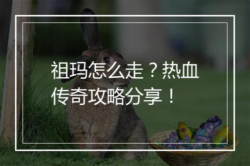 祖玛怎么走？热血传奇攻略分享！