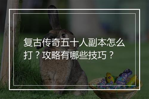 复古传奇五十人副本怎么打？攻略有哪些技巧？
