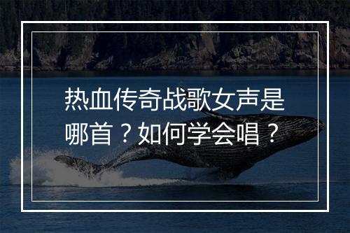 热血传奇战歌女声是哪首？如何学会唱？