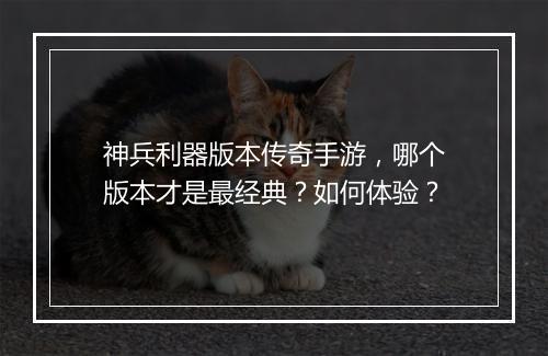 神兵利器版本传奇手游，哪个版本才是最经典？如何体验？