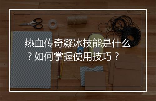 热血传奇凝冰技能是什么？如何掌握使用技巧？
