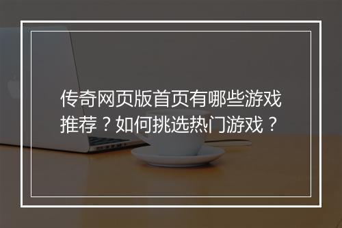 传奇网页版首页有哪些游戏推荐？如何挑选热门游戏？