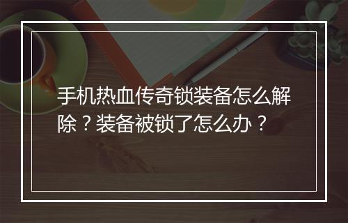 手机热血传奇锁装备怎么解除？装备被锁了怎么办？