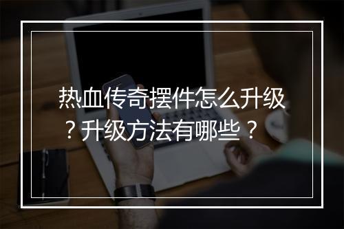 热血传奇摆件怎么升级？升级方法有哪些？