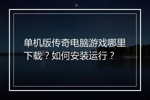 单机版传奇电脑游戏哪里下载？如何安装运行？