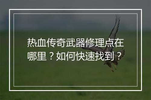 热血传奇武器修理点在哪里？如何快速找到？