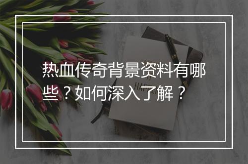 热血传奇背景资料有哪些？如何深入了解？