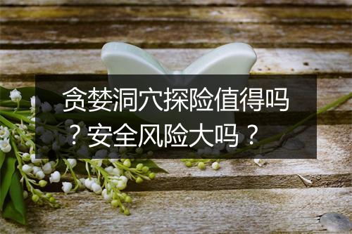 贪婪洞穴探险值得吗？安全风险大吗？
