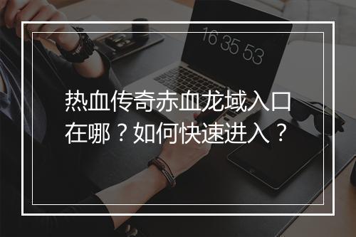 热血传奇赤血龙域入口在哪？如何快速进入？