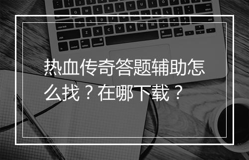 热血传奇答题辅助怎么找？在哪下载？