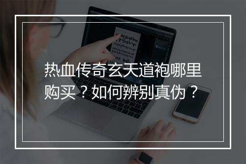 热血传奇玄天道袍哪里购买？如何辨别真伪？
