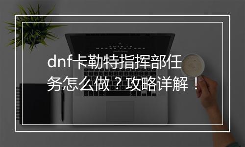 dnf卡勒特指挥部任务怎么做？攻略详解！