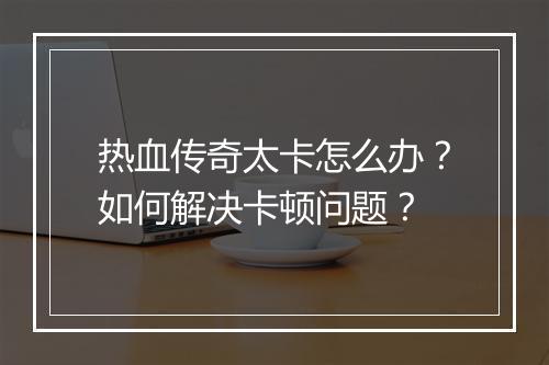 热血传奇太卡怎么办？如何解决卡顿问题？