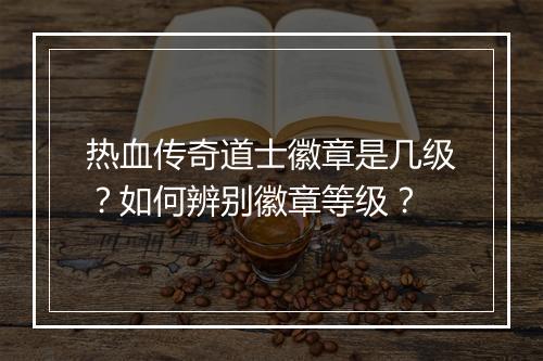 热血传奇道士徽章是几级？如何辨别徽章等级？