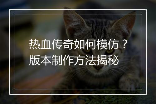 热血传奇如何模仿？版本制作方法揭秘