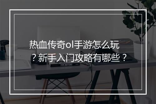 热血传奇ol手游怎么玩？新手入门攻略有哪些？