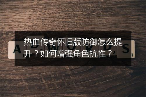 热血传奇怀旧版防御怎么提升？如何增强角色抗性？