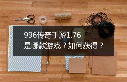 996传奇手游1.76是哪款游戏？如何获得？